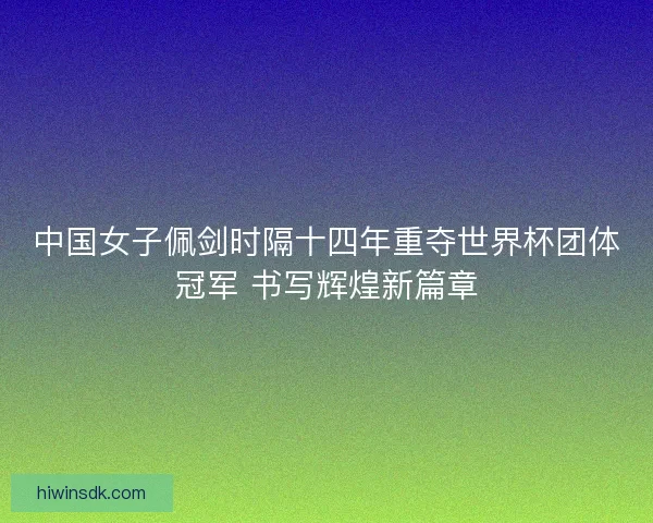 中国女子佩剑时隔十四年重夺世界杯团体冠军 书写辉煌新篇章