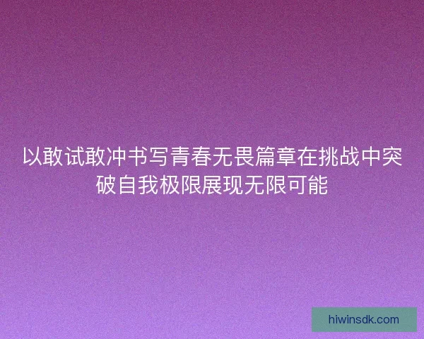 以敢试敢冲书写青春无畏篇章在挑战中突破自我极限展现无限可能