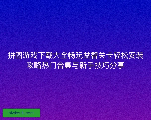 拼图游戏下载大全畅玩益智关卡轻松安装攻略热门合集与新手技巧分享