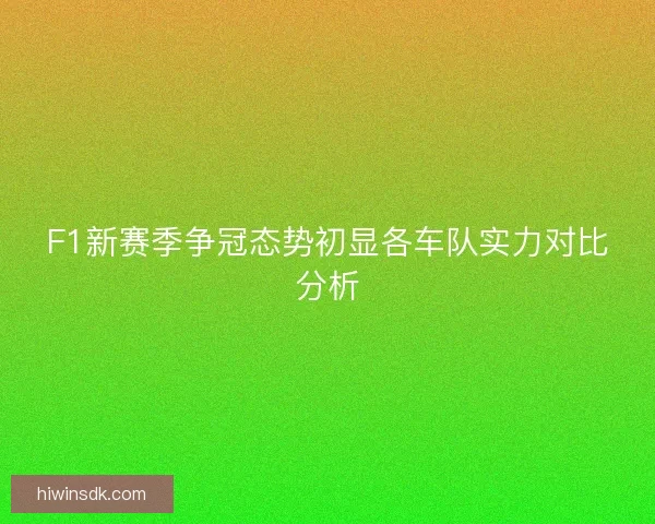 F1新赛季争冠态势初显各车队实力对比分析